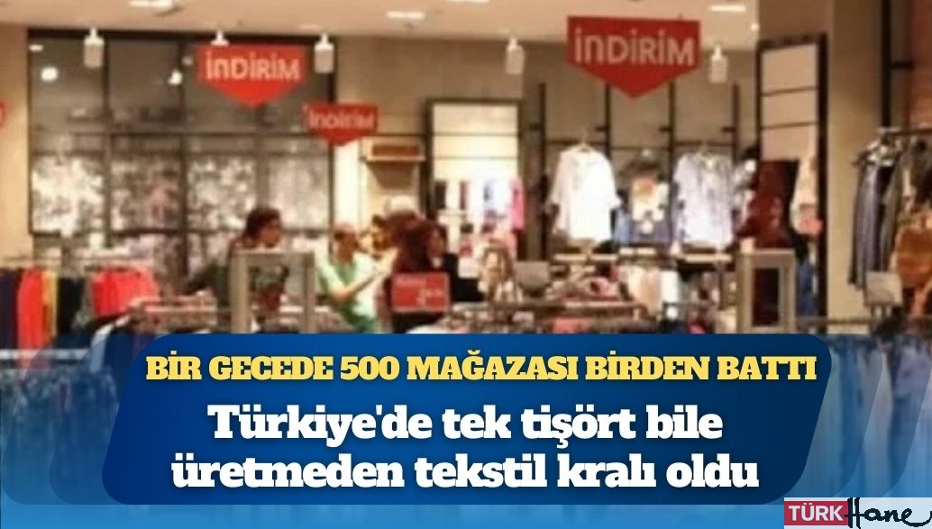Türkiye’de tek tişört bile üretmeden tekstil kralı oldu: Bir gecede 500 mağazası birden battı