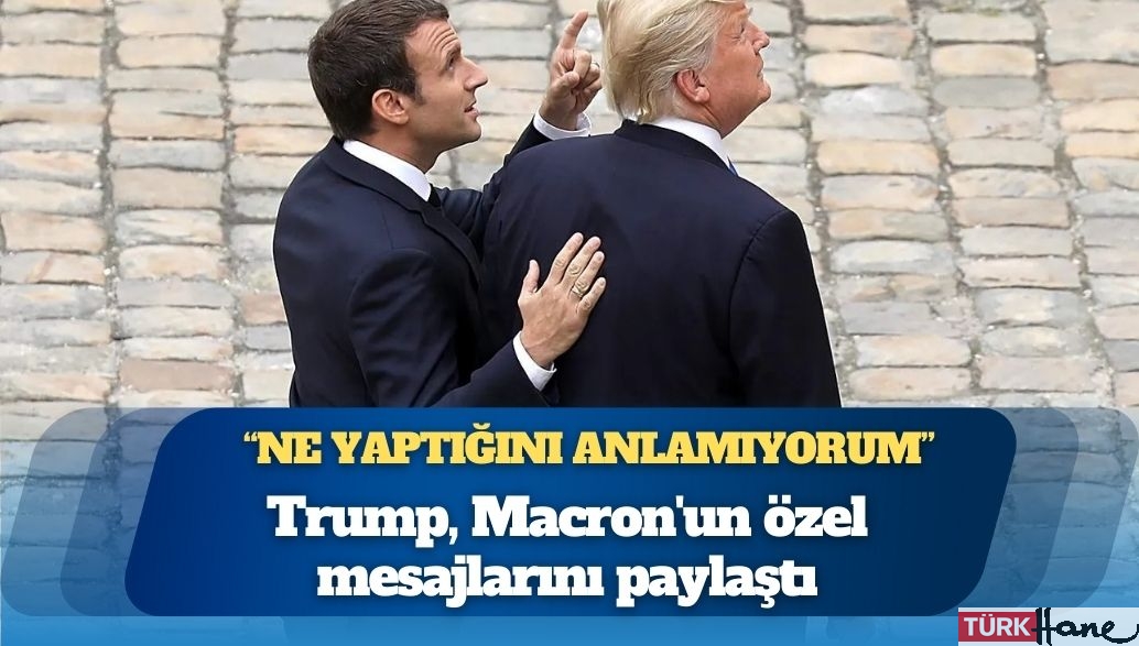 Trump, Macron’un özel mesajlarını paylaştı: Ne yaptığını anlamıyorum