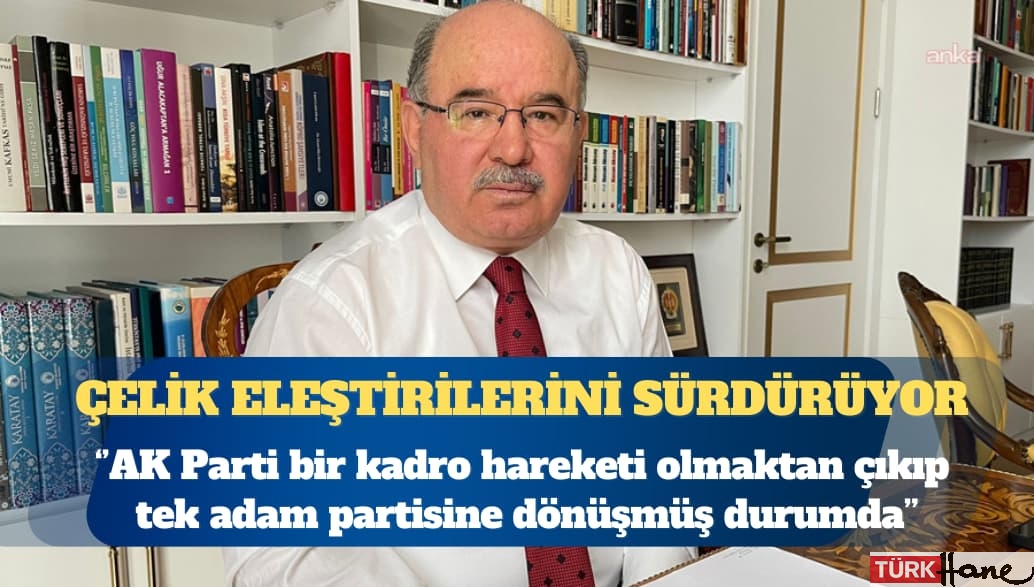 Hüseyin Çelik: AK Parti bir kadro hareketi olmaktan çıkıp tek adam partisine dönüşmüş durumda