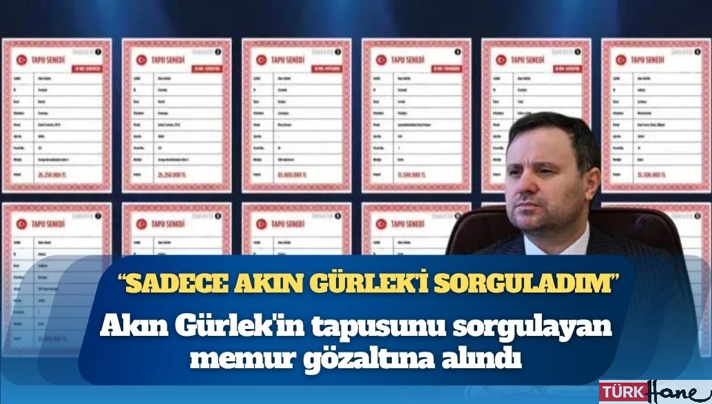 Akın Gürlek’in tapusunu sorgulayan memur gözaltına alındı