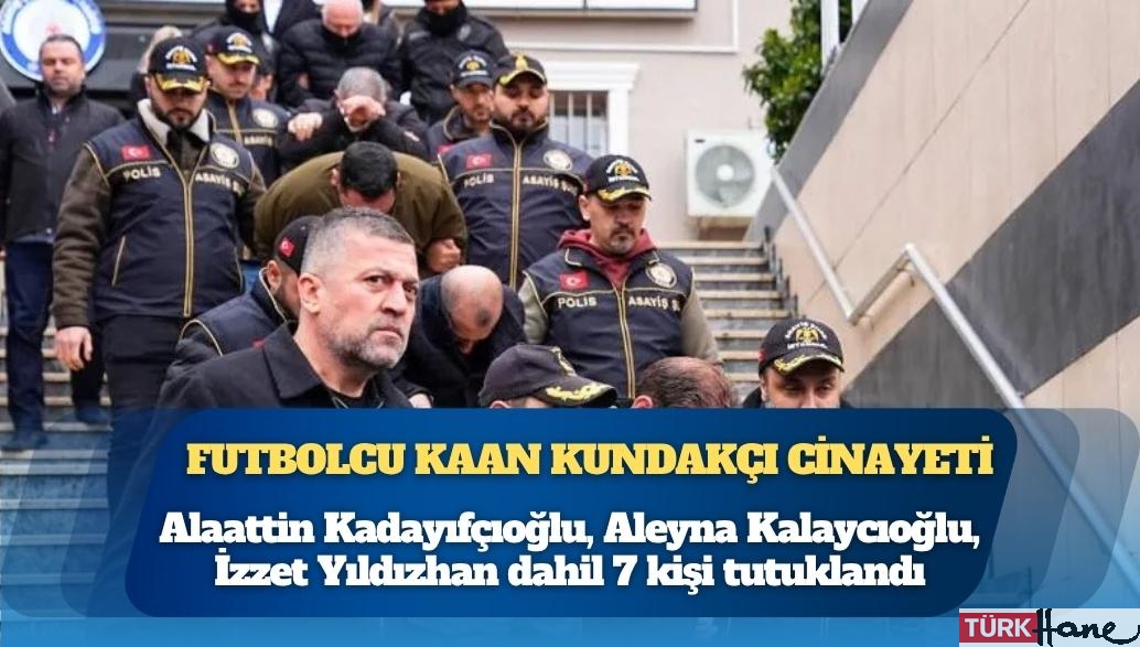 Futbolcu Kaan Kundakçı cinayetinde Alaattin Kadayıfçıoğlu, Aleyna Kalaycıoğlu, İzzet Yıldızhan dahil 7 kişi tutuklan