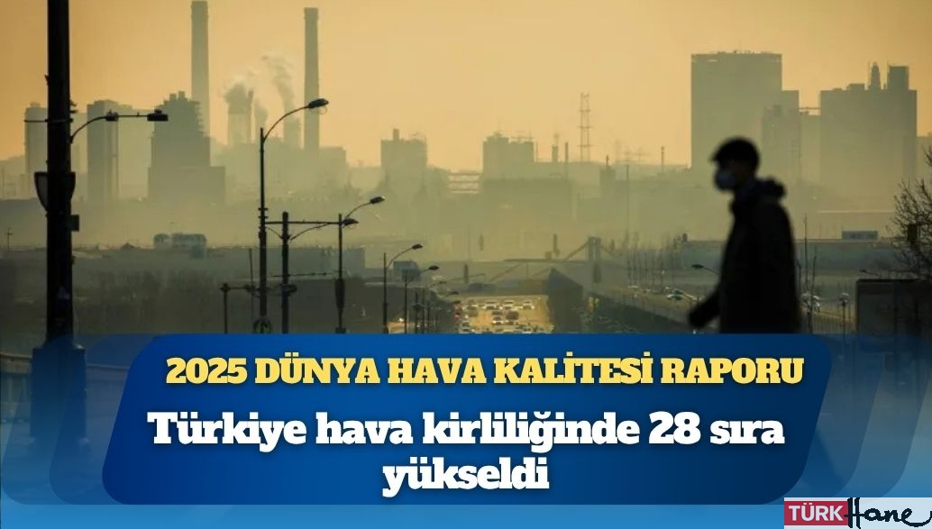 2025 Dünya Hava Kalitesi Raporu: Türkiye hava kirliliğinde 28 sıra yükseldi