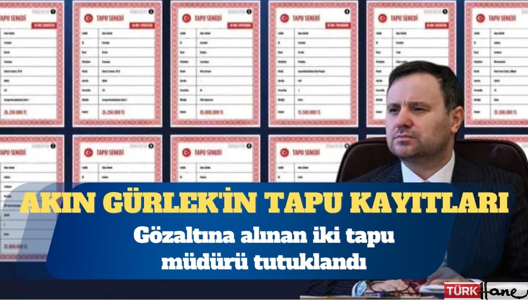Akın Gürlek’in tapu kayıtlarını sorgulayan 2 ilçe tapu müdürü tutuklandı