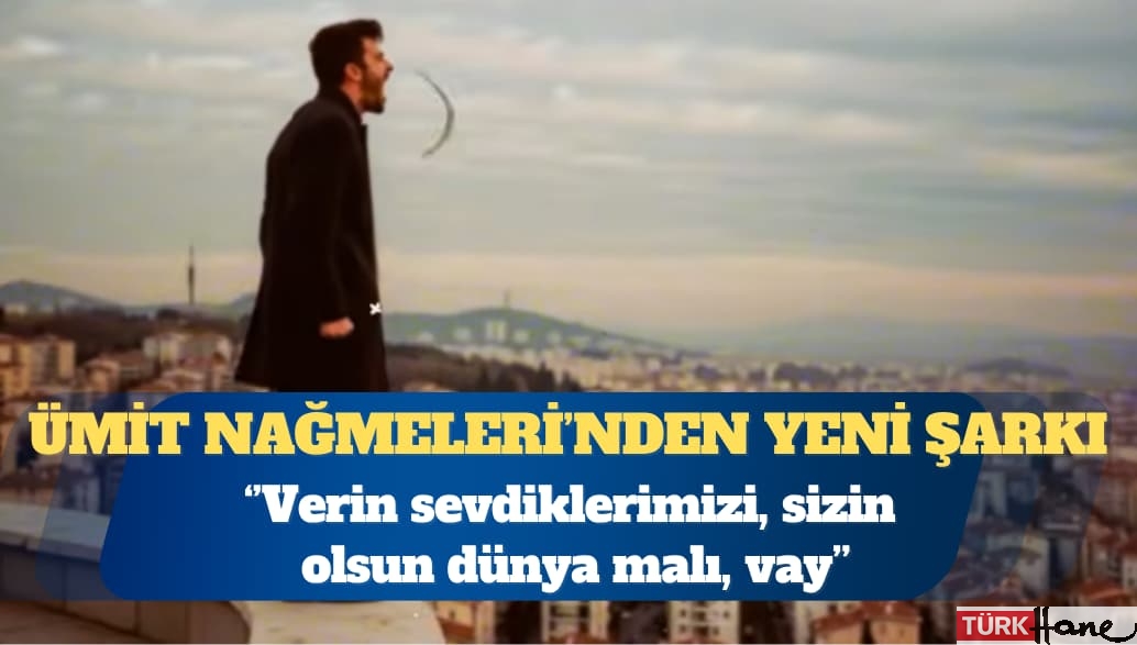 Ümit Nağmeleri’nden yeni şarkı: Verin sevdiklerimizi, sizin olsun dünya malı, vay