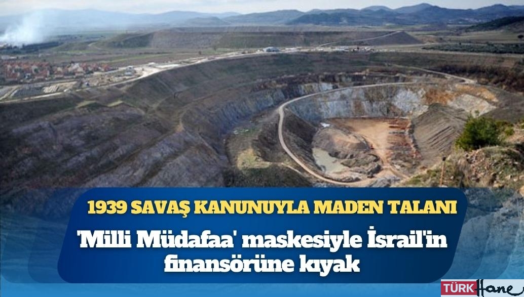 1939 savaş kanunuyla maden talanı: Efemçukuru’nun altını İsrail’in finansörüne mi akıyor?