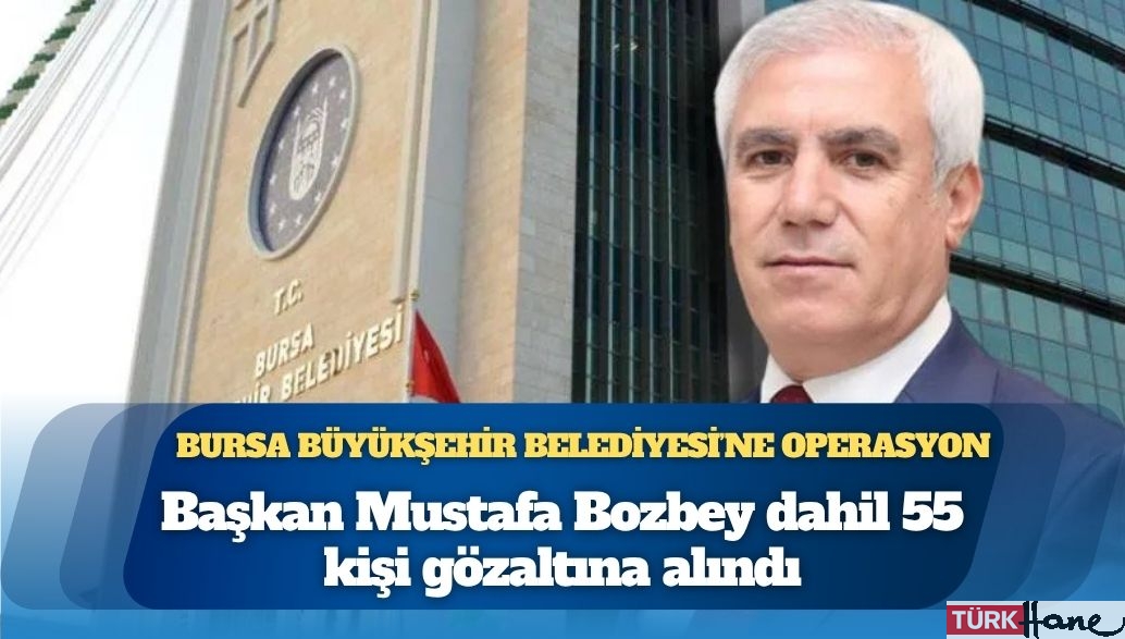 Bursa Büyükşehir Belediyesi’ne operasyon: Başkan Mustafa Bozbey dahil 55 kişi gözaltına alındı