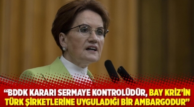 Akşener: BDDK kararı sermaye kontrolüdür, Bay Kriz’in Türk şirketlerine uyguladığı bir ambargodur